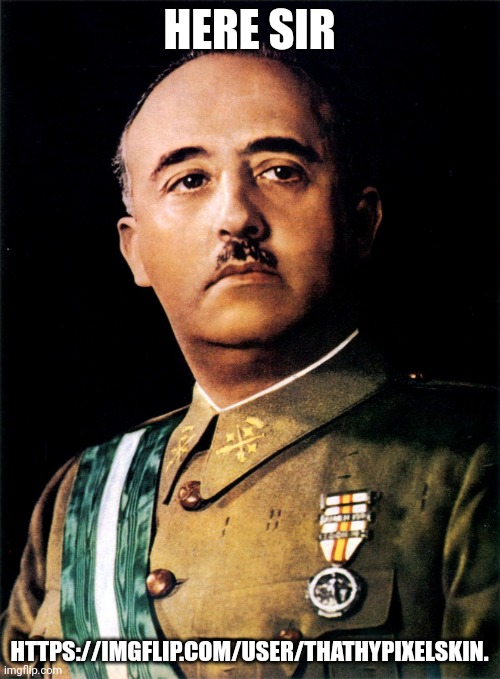 Francisco Franco | HERE SIR HTTPS://IMGFLIP.COM/USER/THATHYPIXELSKIN. | image tagged in francisco franco | made w/ Imgflip meme maker