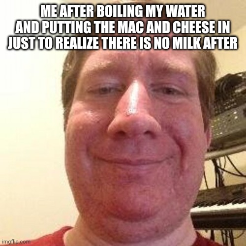 It's true | ME AFTER BOILING MY WATER AND PUTTING THE MAC AND CHEESE IN JUST TO REALIZE THERE IS NO MILK AFTER | image tagged in funny | made w/ Imgflip meme maker