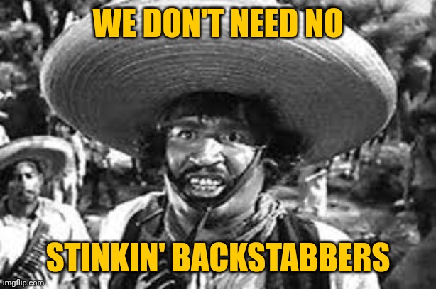 Stinkin badges | WE DON'T NEED NO STINKIN' BACKSTABBERS | image tagged in stinkin badges | made w/ Imgflip meme maker