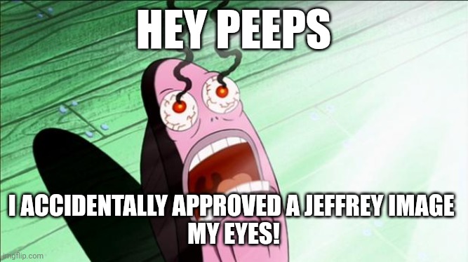 I meant to disapprove it,and then I did | HEY PEEPS; I ACCIDENTALLY APPROVED A JEFFREY IMAGE 
MY EYES! | image tagged in spongebob my eyes | made w/ Imgflip meme maker