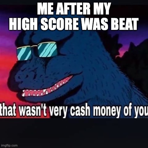 That wasnt very cash money of you | ME AFTER MY HIGH SCORE WAS BEAT | image tagged in that wasnt very cash money of you | made w/ Imgflip meme maker