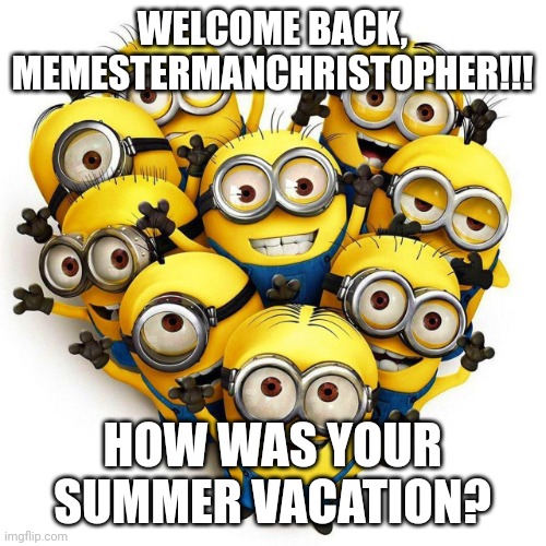 Welcome!!!! | WELCOME BACK, MEMESTERMANCHRISTOPHER!!! HOW WAS YOUR SUMMER VACATION? | image tagged in minion welcome,welcome to the internets,imgflip,fun | made w/ Imgflip meme maker