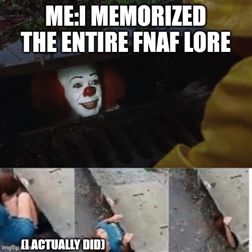 I mean I did | ME:I MEMORIZED THE ENTIRE FNAF LORE; (I ACTUALLY DID) | image tagged in pennywise in sewer | made w/ Imgflip meme maker