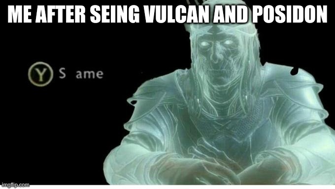 vulcan and posidon | ME AFTER SEING VULCAN AND POSIDON | image tagged in same | made w/ Imgflip meme maker