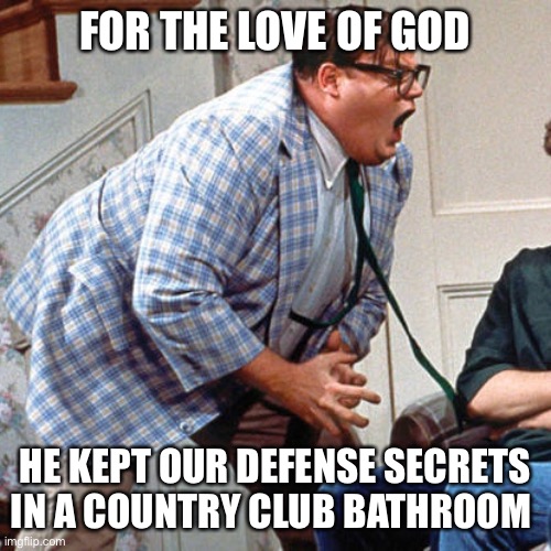 Chris Farley For the love of god | FOR THE LOVE OF GOD; HE KEPT OUR DEFENSE SECRETS IN A COUNTRY CLUB BATHROOM | image tagged in chris farley for the love of god | made w/ Imgflip meme maker