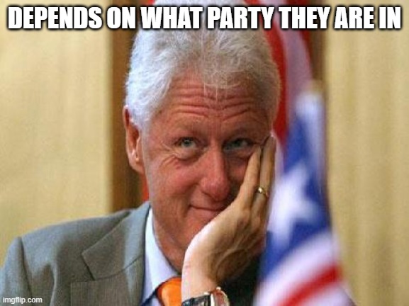 smiling bill clinton | DEPENDS ON WHAT PARTY THEY ARE IN | image tagged in smiling bill clinton | made w/ Imgflip meme maker