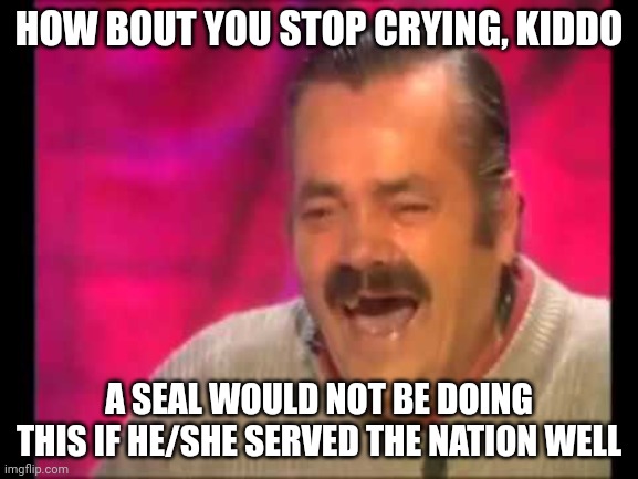 Spanish guy laughing | HOW BOUT YOU STOP CRYING, KIDDO A SEAL WOULD NOT BE DOING THIS IF HE/SHE SERVED THE NATION WELL | image tagged in spanish guy laughing | made w/ Imgflip meme maker