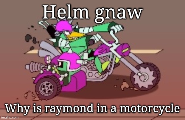 Helm gnaw; Why is raymond in a motorcycle | made w/ Imgflip meme maker