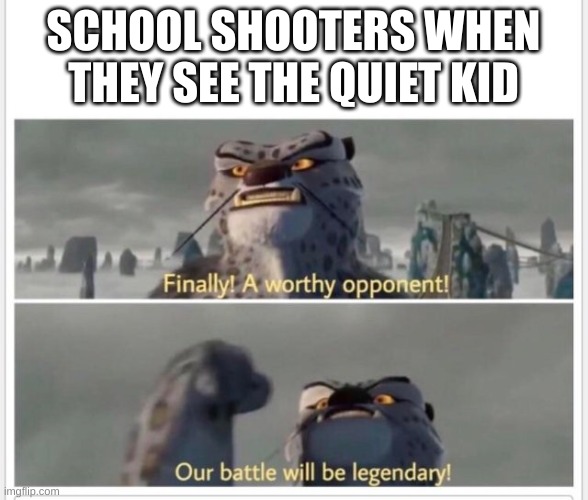 school shooters VS quiet kid | SCHOOL SHOOTERS WHEN THEY SEE THE QUIET KID | image tagged in finally a worthy opponent | made w/ Imgflip meme maker