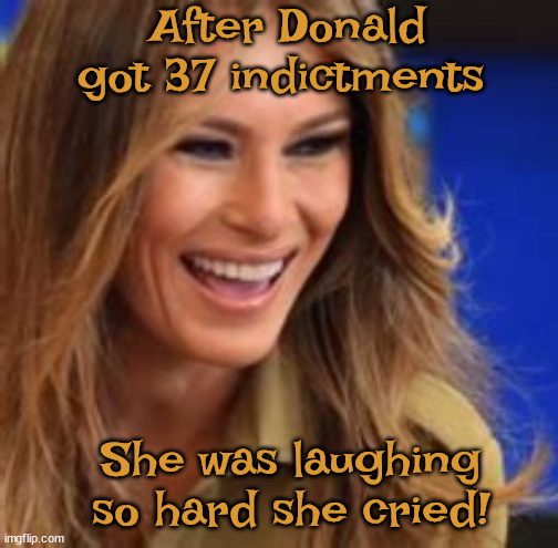 Melania cried... | After Donald got 37 indictments; She was laughing so hard she cried! | image tagged in donald trump,melania trump,37 indictments,jack smith,maga,guilty | made w/ Imgflip meme maker