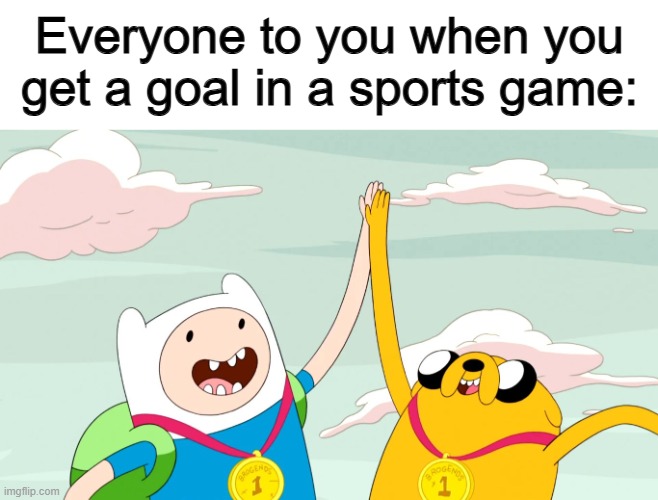 "High five" :] | Everyone to you when you get a goal in a sports game: | image tagged in adventure time high five | made w/ Imgflip meme maker