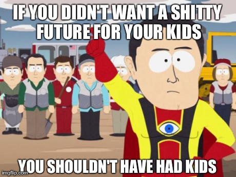 Captain Hindsight Meme | IF YOU DIDN'T WANT A SHITTY FUTURE FOR YOUR KIDS YOU SHOULDN'T HAVE HAD KIDS | image tagged in memes,captain hindsight,AdviceAnimals | made w/ Imgflip meme maker