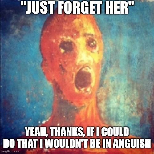 Gee, why didn't I think of that | "JUST FORGET HER"; YEAH, THANKS, IF I COULD DO THAT I WOULDN'T BE IN ANGUISH | image tagged in anguish,love | made w/ Imgflip meme maker