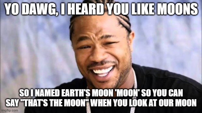 Earth's Moon | YO DAWG, I HEARD YOU LIKE MOONS; SO I NAMED EARTH'S MOON 'MOON' SO YOU CAN SAY "THAT'S THE MOON" WHEN YOU LOOK AT OUR MOON | image tagged in xhibit | made w/ Imgflip meme maker