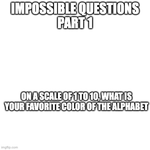 Questions | IMPOSSIBLE QUESTIONS
PART 1; ON A SCALE OF 1 TO 10, WHAT IS YOUR FAVORITE COLOR OF THE ALPHABET | image tagged in impossibru,crazy | made w/ Imgflip meme maker