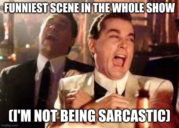 And then he said .... | FUNNIEST SCENE IN THE WHOLE SHOW (I'M NOT BEING SARCASTIC) | image tagged in and then he said | made w/ Imgflip meme maker