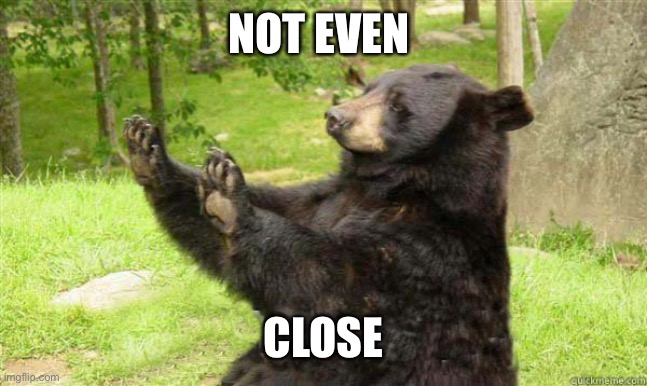 How about no bear | NOT EVEN CLOSE | image tagged in how about no bear | made w/ Imgflip meme maker