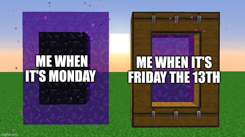 Monday vs Friday 13th | ME WHEN IT'S FRIDAY THE 13TH; ME WHEN IT'S MONDAY | image tagged in cursed nether portal | made w/ Imgflip meme maker