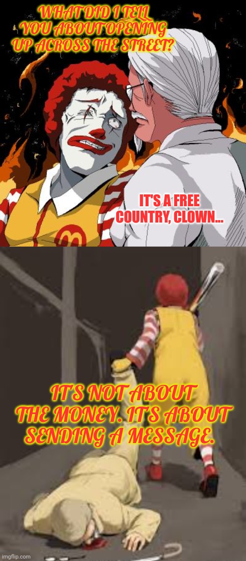 Fast food wars | WHAT DID I TELL YOU ABOUT OPENING UP ACROSS THE STREET? IT'S A FREE COUNTRY, CLOWN... IT'S NOT ABOUT THE MONEY. IT'S ABOUT SENDING A MESSAGE. | image tagged in but why why would you do that,fast food,wars | made w/ Imgflip meme maker