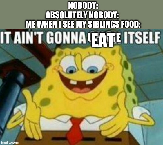 It ain’t gonna eat itself | NOBODY:
ABSOLUTELY NOBODY: 
ME WHEN I SEE MY SIBLINGS FOOD:; EAT | image tagged in it ain't gonna upvote itself,food,eating | made w/ Imgflip meme maker