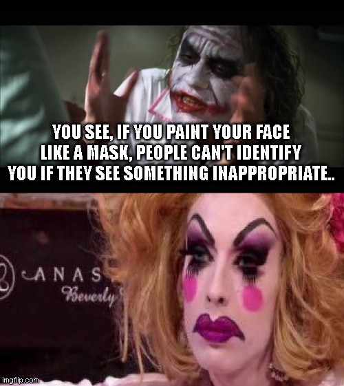 YOU SEE, IF YOU PAINT YOUR FACE LIKE A MASK, PEOPLE CAN'T IDENTIFY YOU IF THEY SEE SOMETHING INAPPROPRIATE.. | image tagged in memes,and everybody loses their minds,drag queen | made w/ Imgflip meme maker