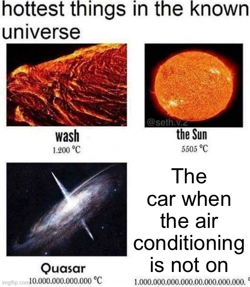 hottest things in the known universe | The car when the air conditioning is not on | image tagged in hottest things in the known universe | made w/ Imgflip meme maker