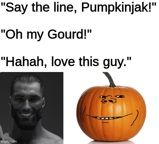 "Say the line, Pumpkinjak!"
 
"Oh my Gourd!"
 
"Hahah, love this guy." | made w/ Imgflip meme maker