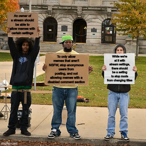 These would be good... | An owner of a stream should be able to allow memes with certain settings; To only allow memes that aren't NSFW, stop anonymous users from posting, and not allowing memes with a disabled comment section; While we're at it with stream settings, there should be a setting to stop mods from changing titles | image tagged in 3 demonstrators holding signs | made w/ Imgflip meme maker