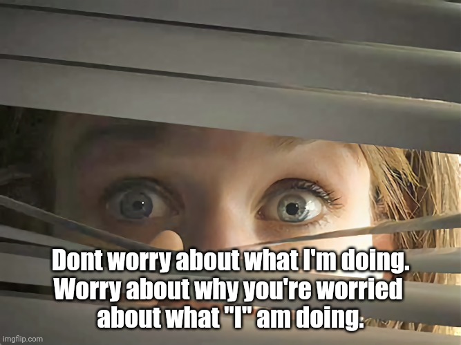 Snooping | Dont worry about what I'm doing.
Worry about why you're worried 
about what "I" am doing. | image tagged in mind your own business | made w/ Imgflip meme maker