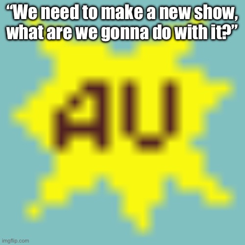 AU | “We need to make a new show, what are we gonna do with it?” | image tagged in au | made w/ Imgflip meme maker