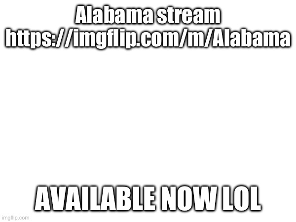 Alabama stream
https://imgflip.com/m/Alabama; AVAILABLE NOW LOL | image tagged in alabama | made w/ Imgflip meme maker