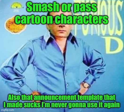 FURIOUS D | Smash or pass cartoon characters; Also that announcement template that I made sucks I’m never gonna use it again | image tagged in furious d | made w/ Imgflip meme maker