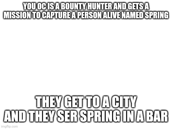 Yes | YOU OC IS A BOUNTY HUNTER AND GETS A MISSION TO CAPTURE A PERSON ALIVE NAMED SPRING; THEY GET TO A CITY AND THEY SER SPRING IN A BAR | made w/ Imgflip meme maker