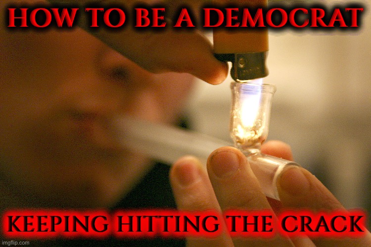 Crack Pipe Smoking | HOW TO BE A DEMOCRAT KEEPING HITTING THE CRACK | image tagged in crack pipe smoking | made w/ Imgflip meme maker