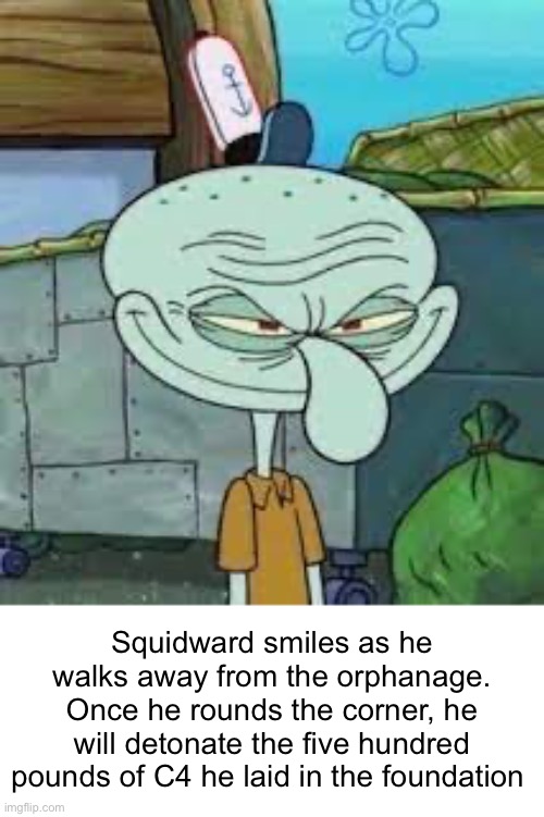 kaboom | Squidward smiles as he walks away from the orphanage. Once he rounds the corner, he will detonate the five hundred pounds of C4 he laid in the foundation | image tagged in e | made w/ Imgflip meme maker