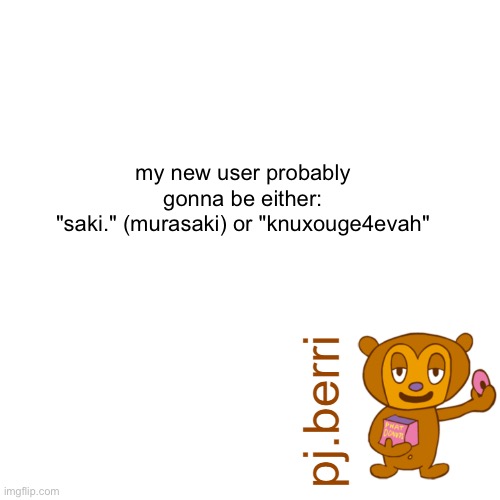 new | my new user probably gonna be either:
"saki." (murasaki) or "knuxouge4evah" | image tagged in new | made w/ Imgflip meme maker