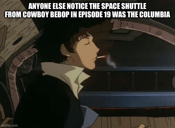 Lolz | ANYONE ELSE NOTICE THE SPACE SHUTTLE FROM COWBOY BEBOP IN EPISODE 19 WAS THE COLUMBIA | image tagged in spike cowboy bebop | made w/ Imgflip meme maker