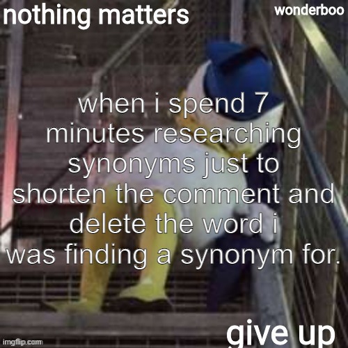 oddly specific | when i spend 7 minutes researching synonyms just to shorten the comment and delete the word i was finding a synonym for. | image tagged in nothing matters give up | made w/ Imgflip meme maker