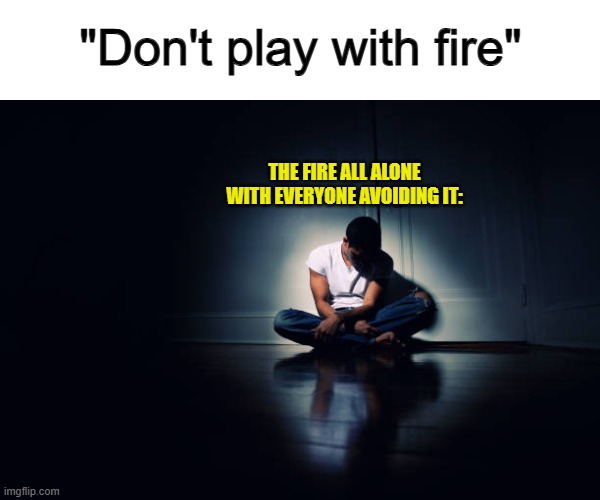 XD | "Don't play with fire"; THE FIRE ALL ALONE WITH EVERYONE AVOIDING IT: | image tagged in spotlight | made w/ Imgflip meme maker