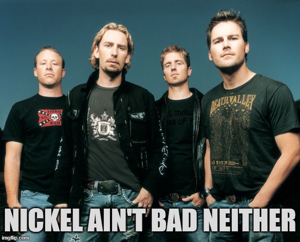 NickelBack-Fight | NICKEL AIN'T BAD NEITHER | image tagged in nickelback-fight | made w/ Imgflip meme maker
