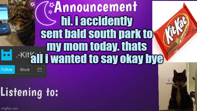 Kitty's announcment temp V3 | hi. i accidently sent bald south park to my mom today. thats all i wanted to say okay bye | image tagged in kitty's announcment temp v3 | made w/ Imgflip meme maker