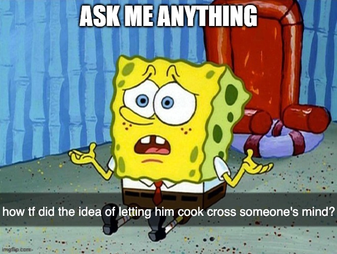 how did the idea of letting him cook cross someone's mind | ASK ME ANYTHING | image tagged in how did the idea of letting him cook cross someone's mind | made w/ Imgflip meme maker