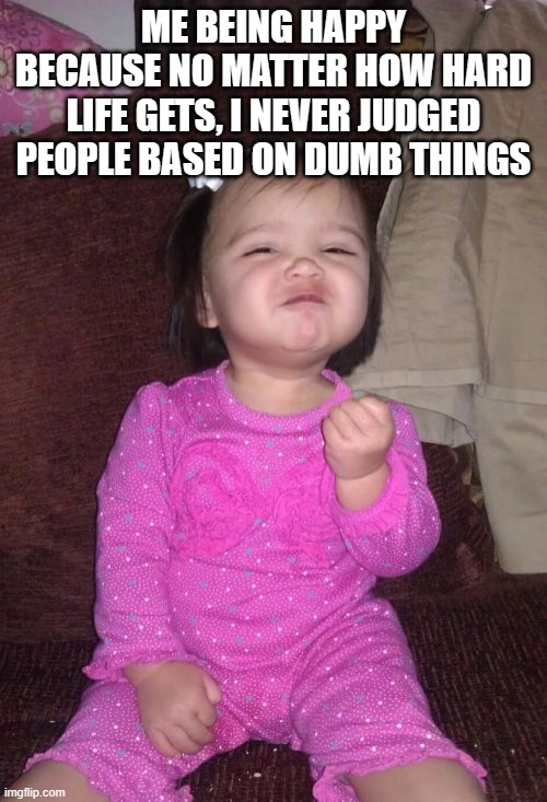 Success Kid Girl | ME BEING HAPPY BECAUSE NO MATTER HOW HARD LIFE GETS, I NEVER JUDGED PEOPLE BASED ON DUMB THINGS | image tagged in memes,success kid girl | made w/ Imgflip meme maker