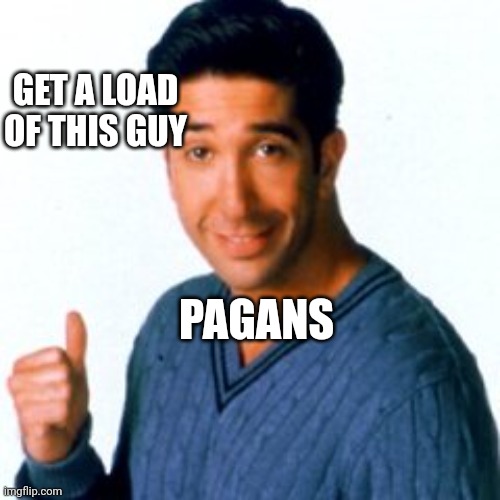 Get a Load of this Guy | PAGANS GET A LOAD OF THIS GUY | image tagged in get a load of this guy | made w/ Imgflip meme maker