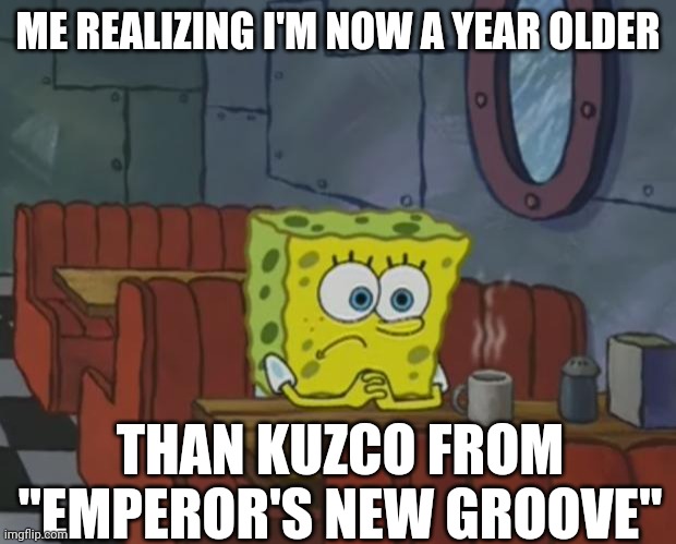 Time flies, man. | ME REALIZING I'M NOW A YEAR OLDER; THAN KUZCO FROM "EMPEROR'S NEW GROOVE" | image tagged in spongebob waiting,disney,getting older,nickelodeon,relatable,cartoon | made w/ Imgflip meme maker
