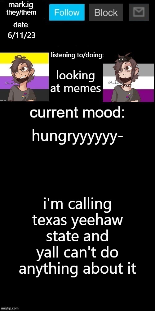 mark.ig's normal template | 6/11/23; looking at memes; hungryyyyyy-; i'm calling texas yeehaw state and yall can't do anything about it | image tagged in mark ig's normal template | made w/ Imgflip meme maker