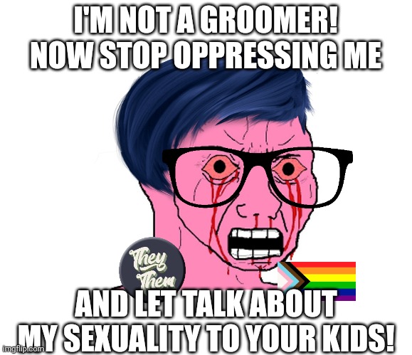 You won't prove you're not a groomer if you go on about how not being able to talk about your sexuality to kids is "oppression" | I'M NOT A GROOMER! NOW STOP OPPRESSING ME; AND LET TALK ABOUT MY SEXUALITY TO YOUR KIDS! | image tagged in lgbtq,groomer,liberal logic,stupid liberals | made w/ Imgflip meme maker