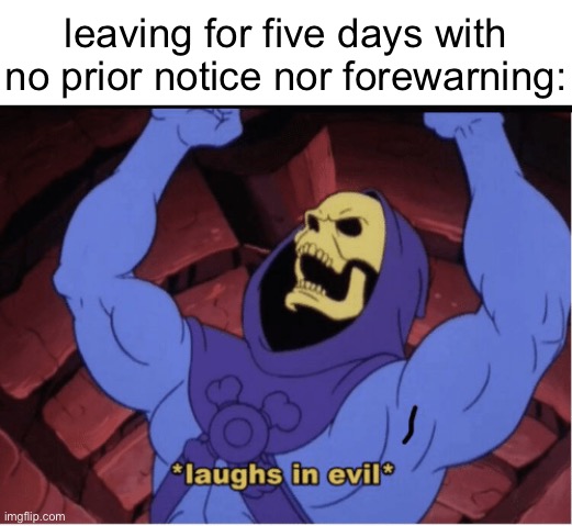 . | leaving for five days with no prior notice nor forewarning: | made w/ Imgflip meme maker