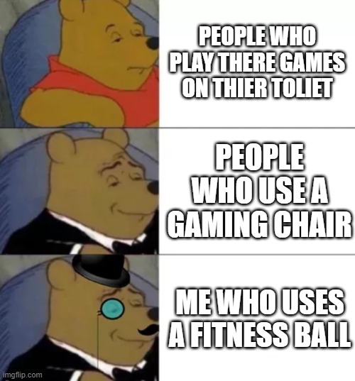 I can relate to this lol | PEOPLE WHO PLAY THERE GAMES ON THIER TOLIET; PEOPLE WHO USE A GAMING CHAIR; ME WHO USES A FITNESS BALL | image tagged in fancy pooh | made w/ Imgflip meme maker