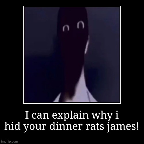 Please james! | I can explain why i hid your dinner rats james! | | image tagged in funny,demotivationals | made w/ Imgflip demotivational maker